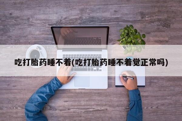 米非米索联系微信吃打胎药睡不着(吃打胎药睡不着觉正常吗)