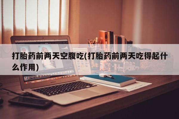 米非米索联系微信打胎药前两天空腹吃(打胎药前两天吃得起什么作用)