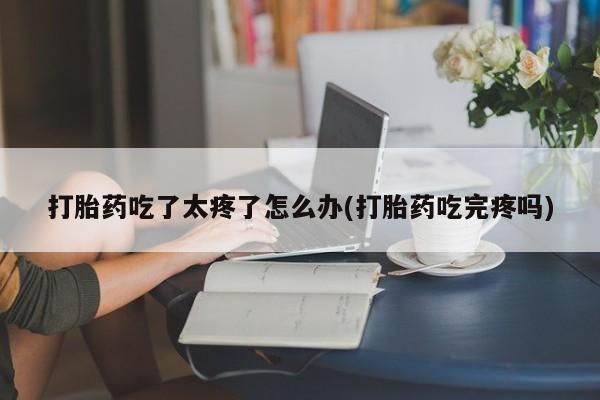 米非米索联系微信打胎药吃了太疼了怎么办(打胎药吃完疼吗)