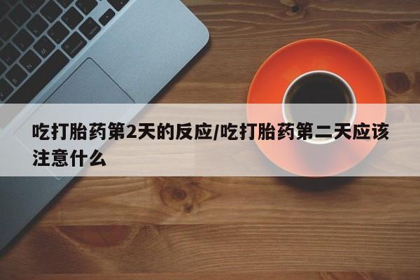 米非米索联系微信吃打胎药第2天的反应/吃打胎药第二天应该注意什么