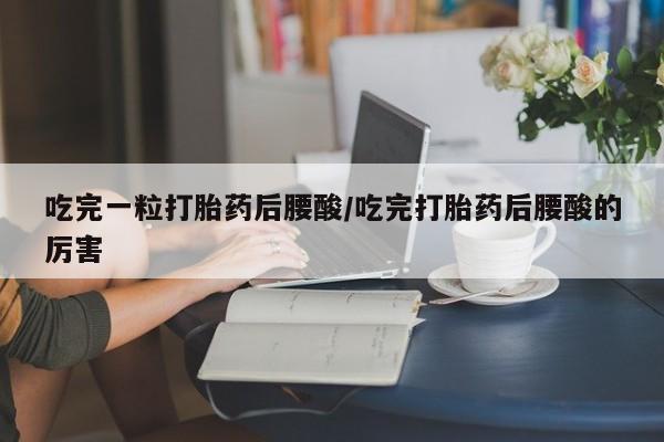 米非米索联系微信吃完一粒打胎药后腰酸/吃完打胎药后腰酸的厉害