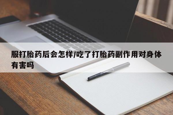 米非米索联系微信服打胎药后会怎样/吃了打胎药副作用对身体有害吗