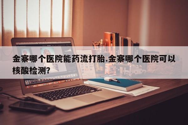 米非米索联系微信金寨哪个医院能药流打胎.金寨哪个医院可以核酸检测？