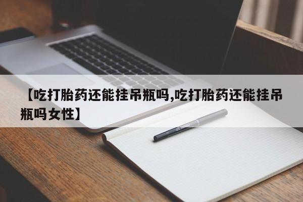 米非米索联系微信【吃打胎药还能挂吊瓶吗,吃打胎药还能挂吊瓶吗女性】