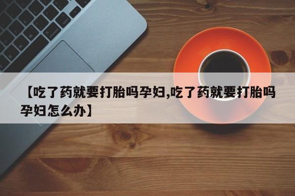 米非米索联系微信【吃了药就要打胎吗孕妇,吃了药就要打胎吗孕妇怎么办】