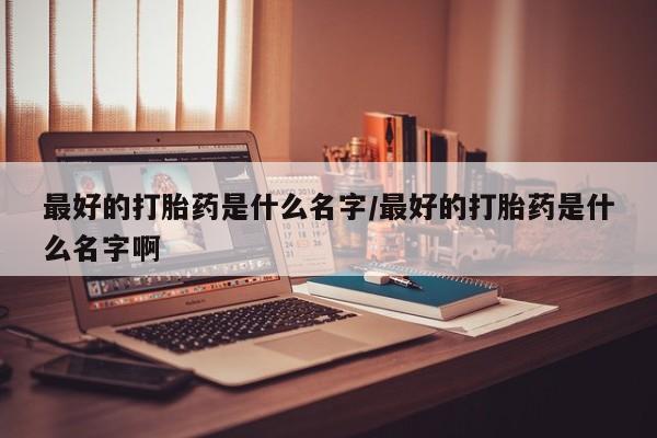米非米索联系微信最好的打胎药是什么名字/最好的打胎药是什么名字啊