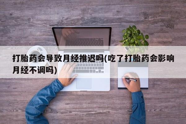 米非米索联系微信打胎药会导致月经推迟吗(吃了打胎药会影响月经不调吗)