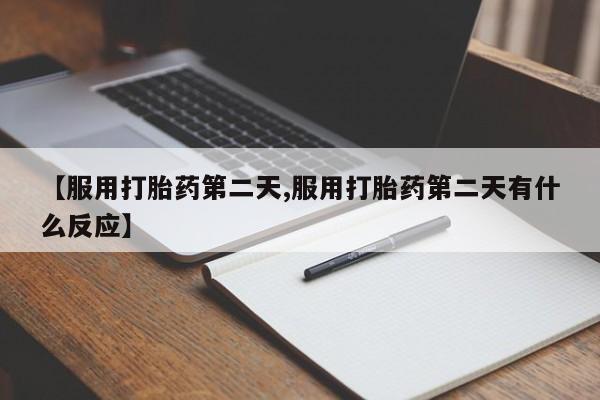 米非米索联系微信【服用打胎药第二天,服用打胎药第二天有什么反应】