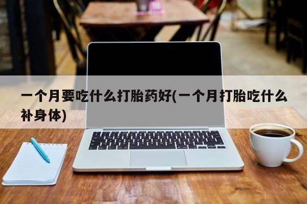 米非米索联系微信一个月要吃什么打胎药好(一个月打胎吃什么补身体)