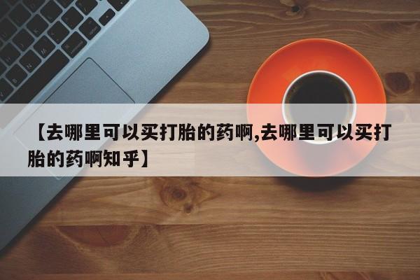 米非米索联系微信【去哪里可以买打胎的药啊,去哪里可以买打胎的药啊知乎】
