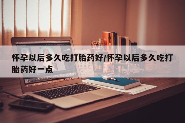 米非米索联系微信怀孕以后多久吃打胎药好/怀孕以后多久吃打胎药好一点