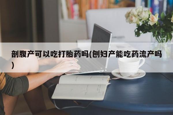 米非米索联系微信剖腹产可以吃打胎药吗(刨妇产能吃药流产吗)