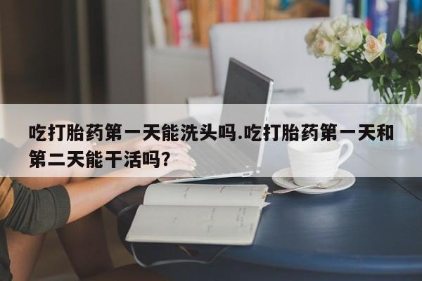米非米索联系微信吃打胎药第一天能洗头吗.吃打胎药第一天和第二天能干活吗？