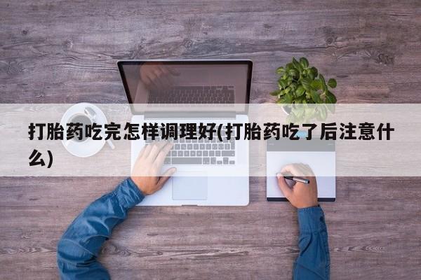 米非米索联系微信打胎药吃完怎样调理好(打胎药吃了后注意什么)
