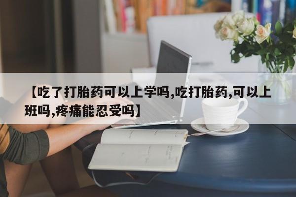 米非米索联系微信【吃了打胎药可以上学吗,吃打胎药,可以上班吗,疼痛能忍受吗】