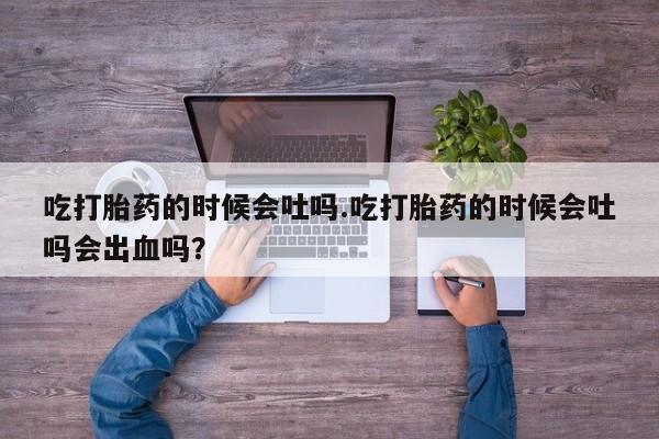 米非米索联系微信吃打胎药的时候会吐吗.吃打胎药的时候会吐吗会出血吗？