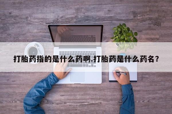 米非米索联系微信打胎药指的是什么药啊.打胎药是什么药名？