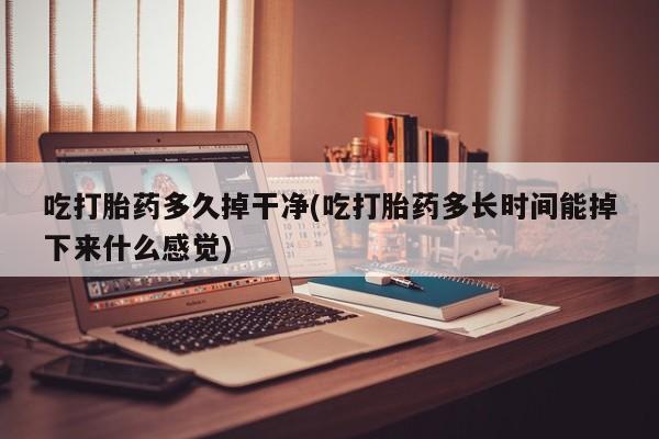 米非米索联系微信吃打胎药多久掉干净(吃打胎药多长时间能掉下来什么感觉)