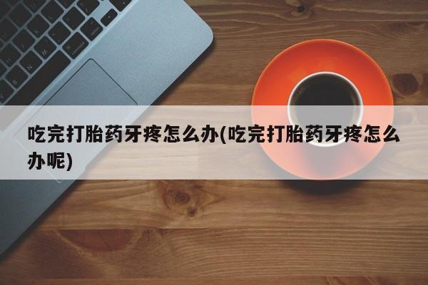 米非米索联系微信吃完打胎药牙疼怎么办(吃完打胎药牙疼怎么办呢)