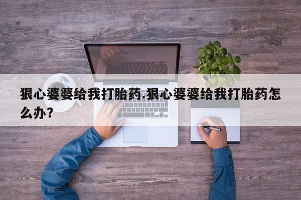 米非米索联系微信狠心婆婆给我打胎药.狠心婆婆给我打胎药怎么办？