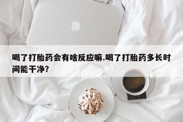 米非米索联系微信喝了打胎药会有啥反应嘛.喝了打胎药多长时间能干净？