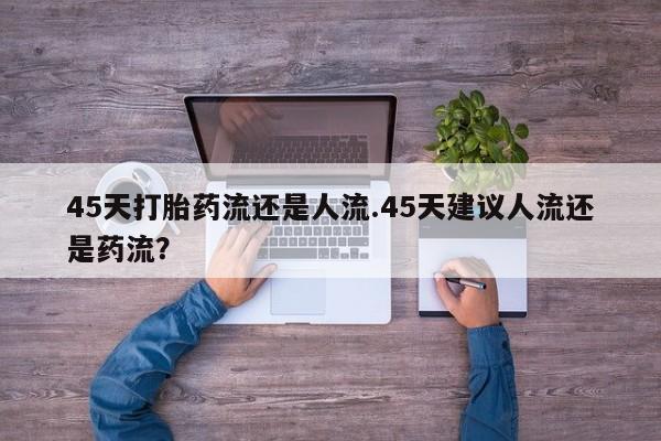 米非米索联系微信45天打胎药流还是人流.45天建议人流还是药流？