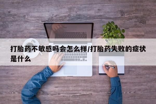 米非米索联系微信打胎药不敏感吗会怎么样/打胎药失败的症状是什么
