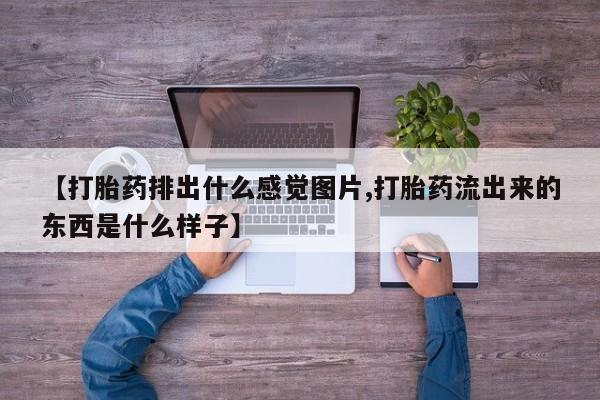 米非米索联系微信【打胎药排出什么感觉图片,打胎药流出来的东西是什么样子】