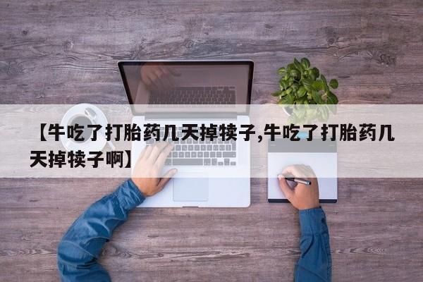 米非米索联系微信【牛吃了打胎药几天掉犊子,牛吃了打胎药几天掉犊子啊】