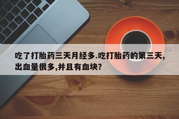 米非米索联系微信吃了打胎药三天月经多.吃打胎药的第三天,出血量很多,并且有血块？