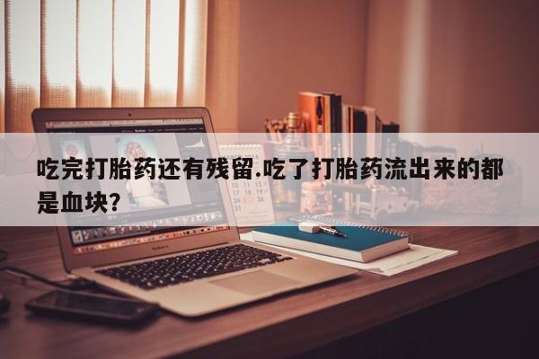 米非米索联系微信吃完打胎药还有残留.吃了打胎药流出来的都是血块？