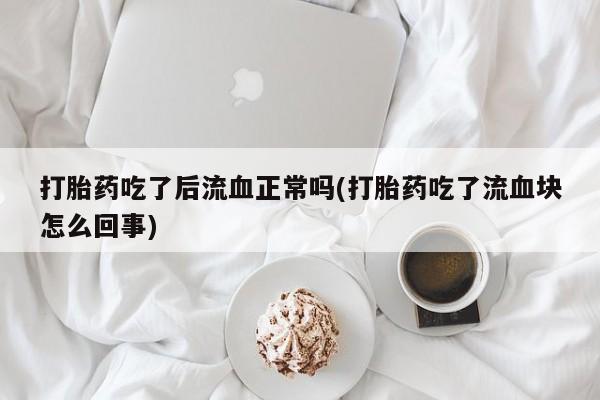 米非米索联系微信打胎药吃了后流血正常吗(打胎药吃了流血块怎么回事)