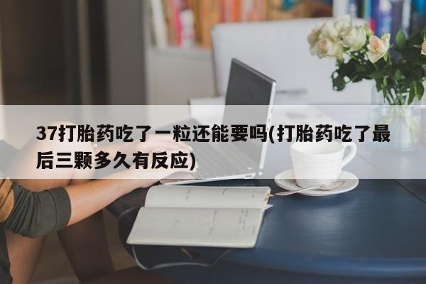米非米索联系微信37打胎药吃了一粒还能要吗(打胎药吃了最后三颗多久有反应)