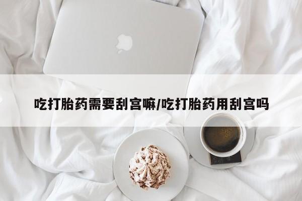 米非米索联系微信吃打胎药需要刮宫嘛/吃打胎药用刮宫吗