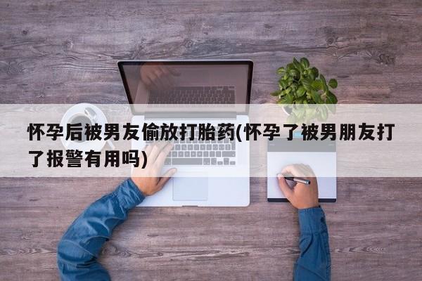 米非米索联系微信怀孕后被男友偷放打胎药(怀孕了被男朋友打了报警有用吗)