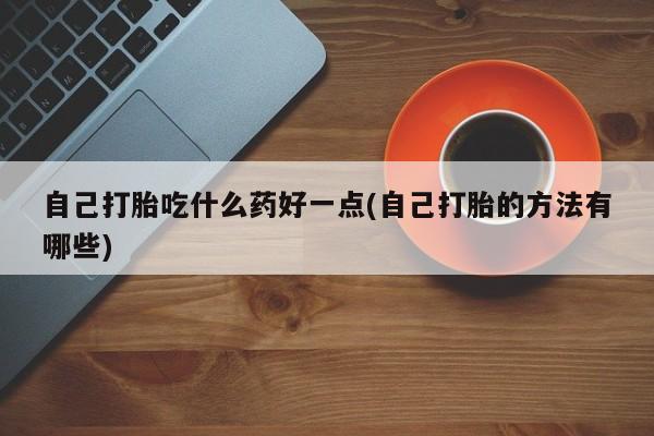 米非米索联系微信自己打胎吃什么药好一点(自己打胎的方法有哪些)