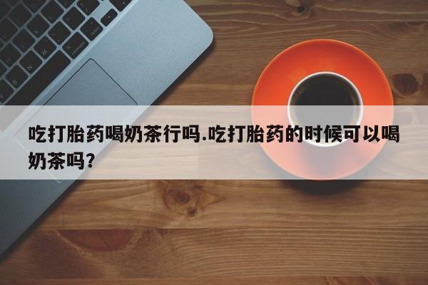 米非米索联系微信吃打胎药喝奶茶行吗.吃打胎药的时候可以喝奶茶吗？