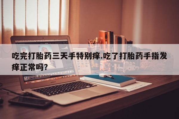 米非米索联系微信吃完打胎药三天手特别痒.吃了打胎药手指发痒正常吗？