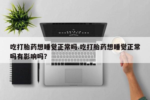 米非米索联系微信吃打胎药想睡觉正常吗.吃打胎药想睡觉正常吗有影响吗？