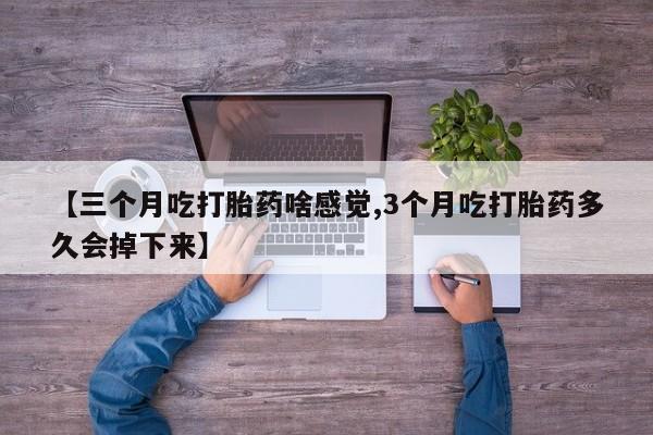 米非米索联系微信【三个月吃打胎药啥感觉,3个月吃打胎药多久会掉下来】