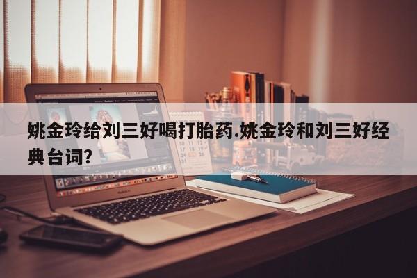 米非米索联系微信姚金玲给刘三好喝打胎药.姚金玲和刘三好经典台词？