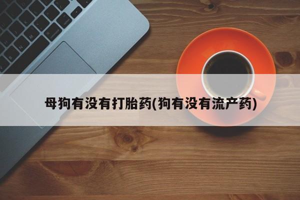 米非米索联系微信母狗有没有打胎药(狗有没有流产药)