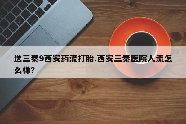 米非米索联系微信选三秦9西安药流打胎.西安三秦医院人流怎么样？