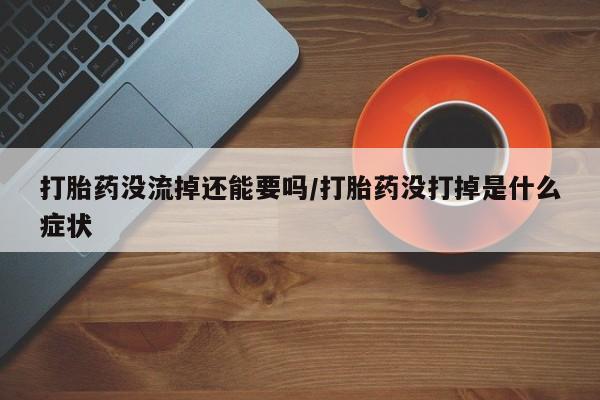 米非米索联系微信打胎药没流掉还能要吗/打胎药没打掉是什么症状