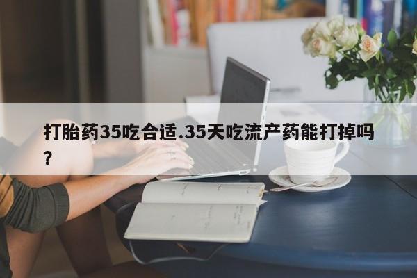 米非米索联系微信打胎药35吃合适.35天吃流产药能打掉吗？