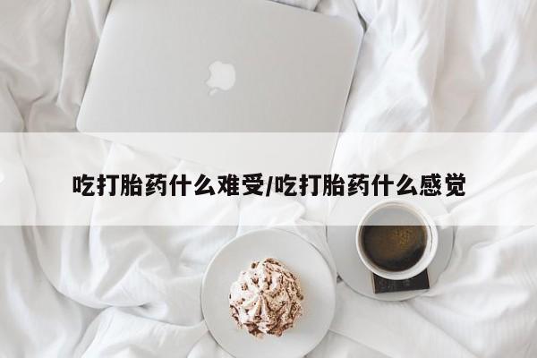 米非米索联系微信吃打胎药什么难受/吃打胎药什么感觉