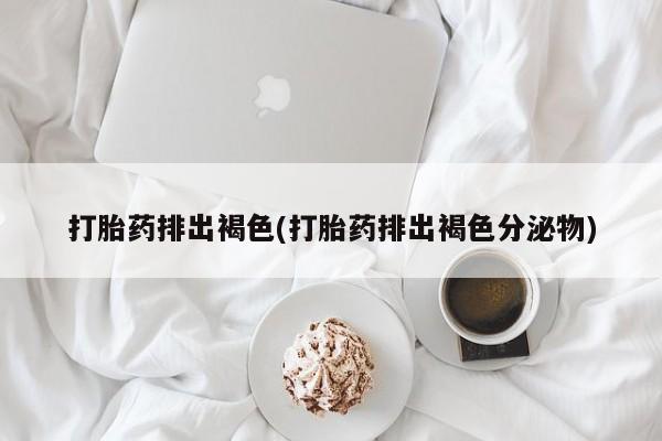 米非米索联系微信打胎药排出褐色(打胎药排出褐色分泌物)
