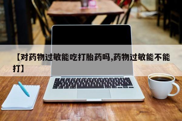 米非米索联系微信【对药物过敏能吃打胎药吗,药物过敏能不能打】