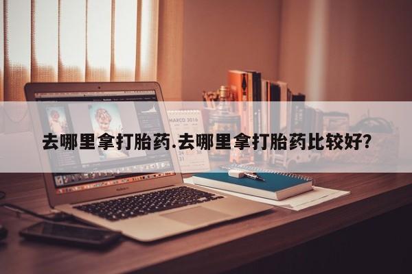 米非米索联系微信去哪里拿打胎药.去哪里拿打胎药比较好？