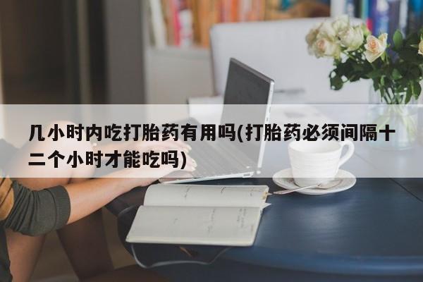 米非米索联系微信几小时内吃打胎药有用吗(打胎药必须间隔十二个小时才能吃吗)